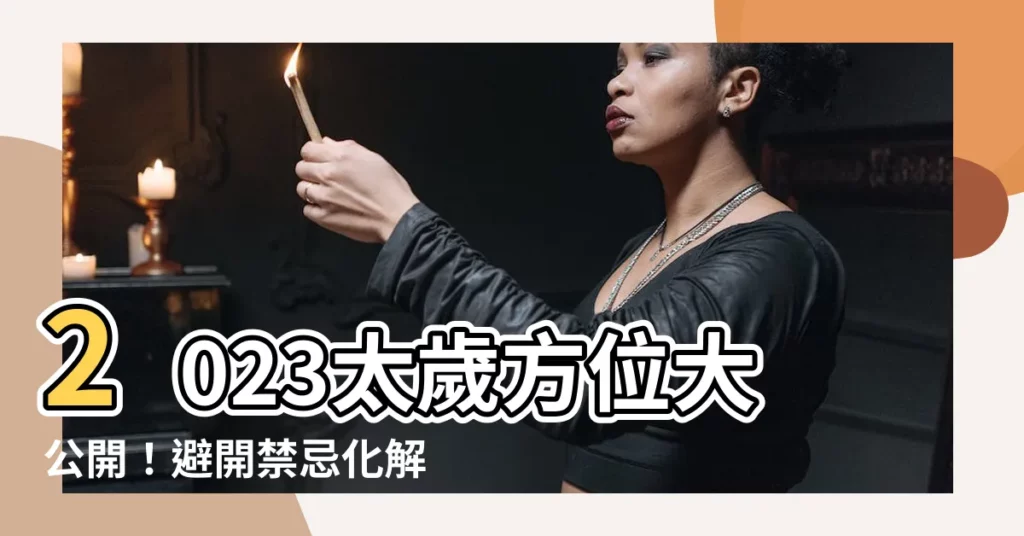 【2023太歲方位】2023太歲方位大公開！避開禁忌化解厄運好運連連