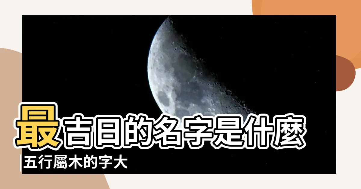 【屬木 字】最吉日的名字是什麼 |五行屬木的字大全 |五行屬木的字有哪些 |