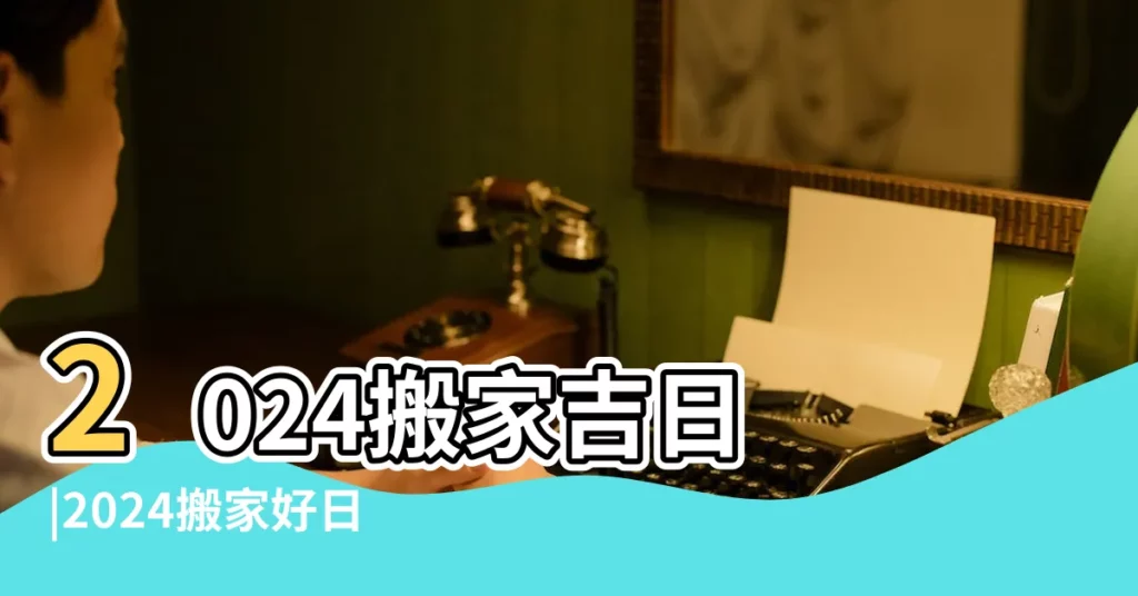2024搬家吉日 |2024搬家好日子 |黃道吉日 |【4月份什麼時辰搬家】