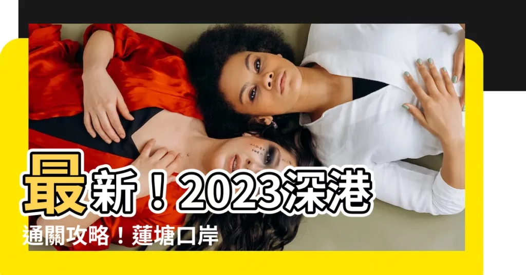 【蓮塘口岸2023深圳地鐵線路圖】最新！2023深港通關攻略！蓮塘口岸深圳地鐵線路圖火熱出爐！