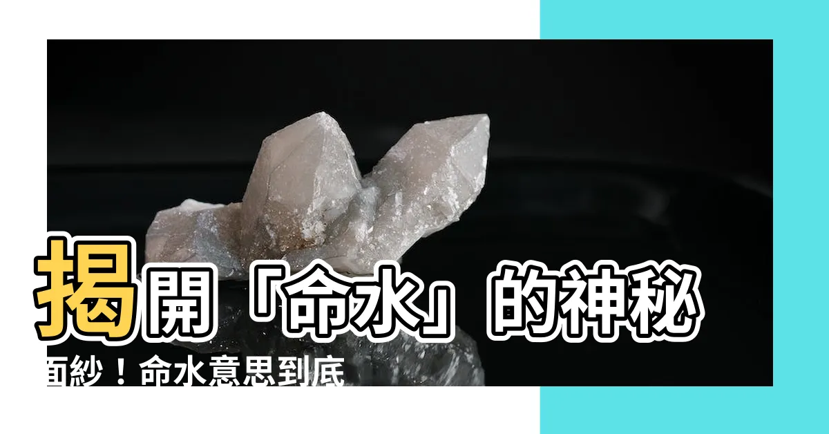 【命水意思】揭開「命水」的神秘面紗！命水意思到底是什麼？