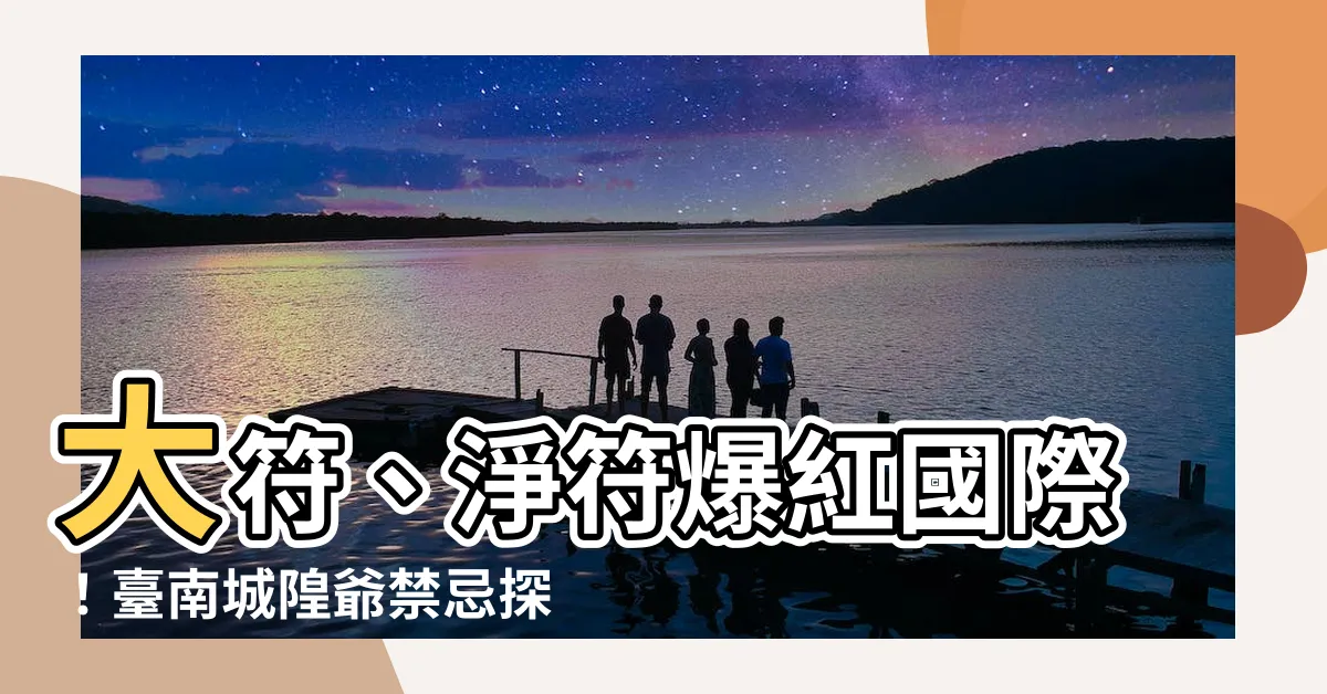 【淨符禁忌】大符、淨符爆紅國際！台南城隍爺禁忌探寶，淨符禁忌你知多少？