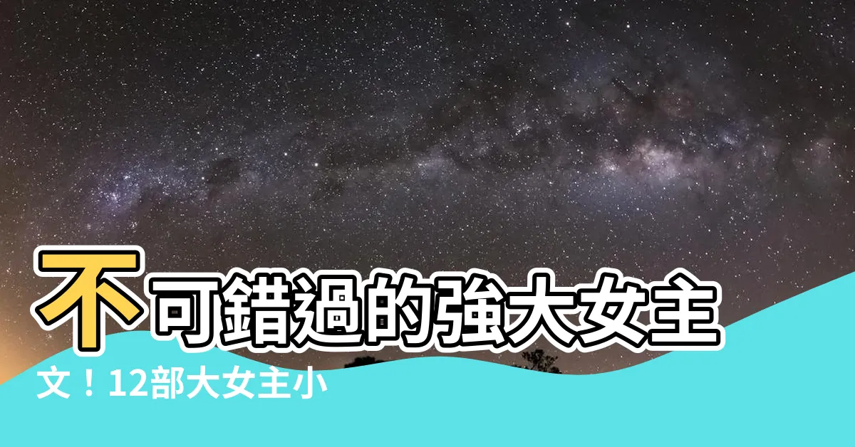 【大女主小説】不可錯過的強大女主文！12部大女主小説讓妳直呼過癮！