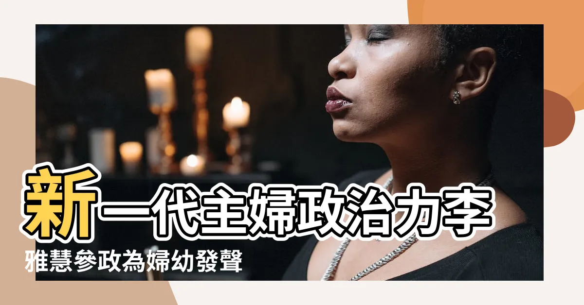 【李雅慧老公律師】新一代主婦政治力李雅慧參政為婦幼發聲 |新一代主婦政治力李雅慧參政為婦幼發聲 |展現主婦政治力李雅慧獲多立委支持 |
