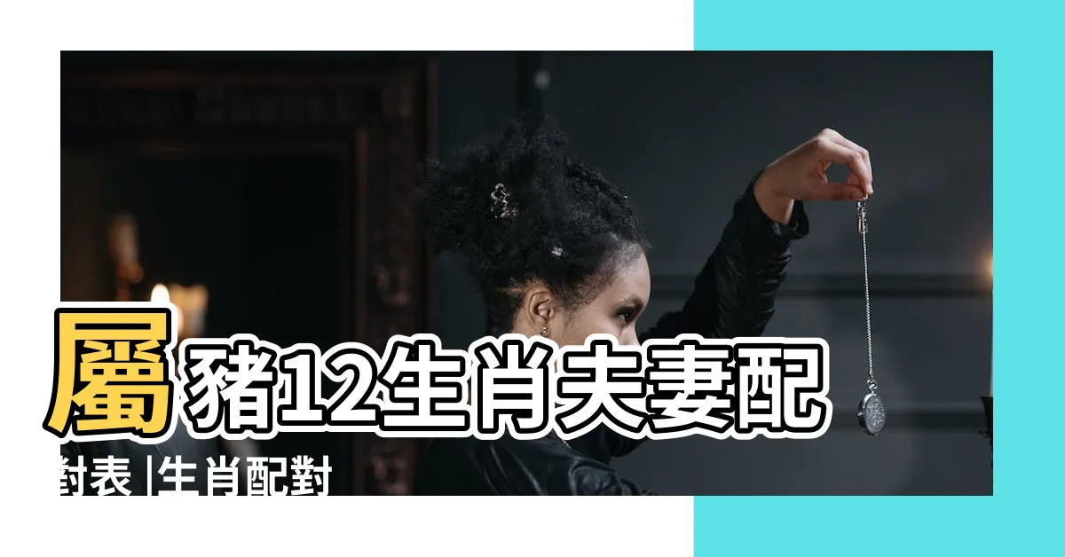 【屬豬適合的生肖】屬豬12生肖夫妻配對表 |生肖配對 |屬豬和什麼屬相婚配好生肖豬的屬相婚配表 |