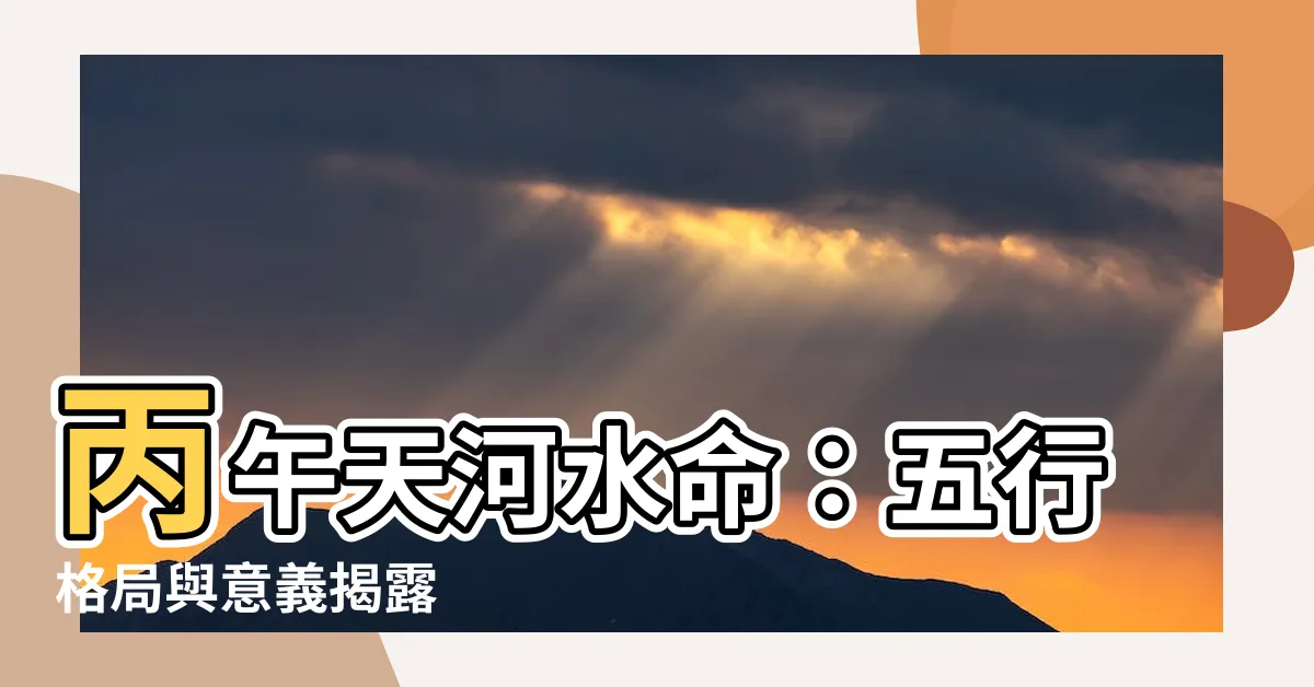 【丙午天河水】丙午天河水命：五行格局與意義揭露