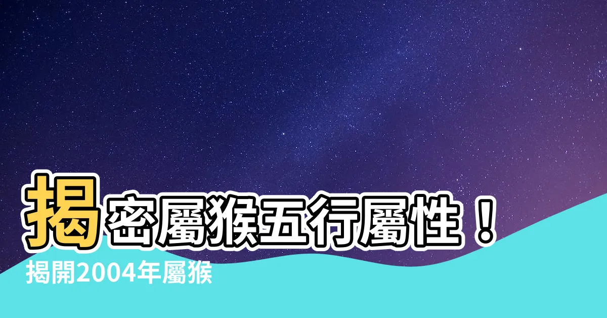 【猴五行屬什麼】揭密屬猴五行屬性！揭開2004年屬猴的命運之謎
