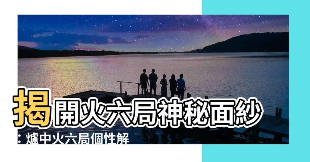 【爐中火六局】揭開火六局神秘面紗：爐中火六局個性解析