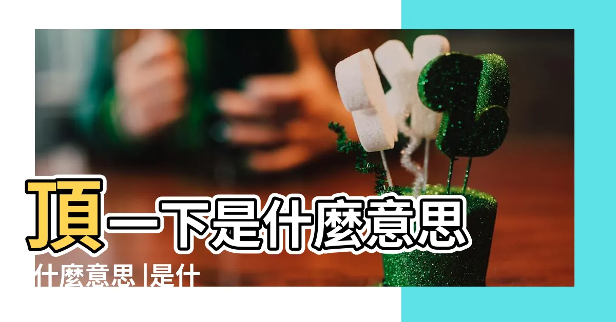 【頂一下】頂一下是什麼意思 |什麼意思 |是什麼意思啊 |