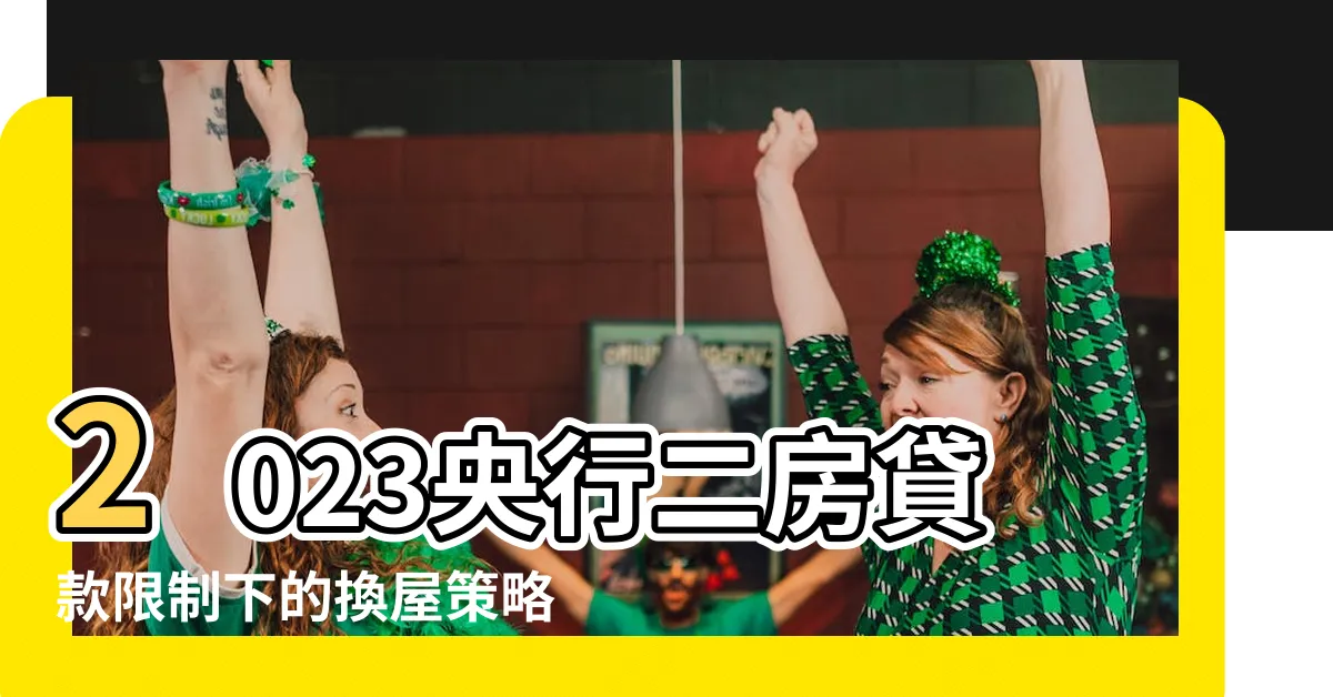 【二房限制】2023央行二房貸款限制下的換屋策略 |政府出重手打炒房 |第二户限貸7成 |