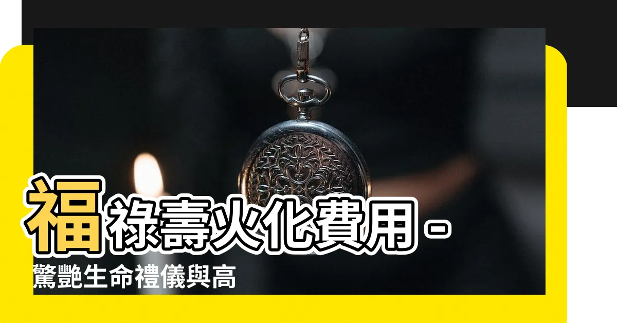 【福祿壽火化費用】福祿壽火化費用 - 驚艷生命禮儀與高標準的殯葬設施