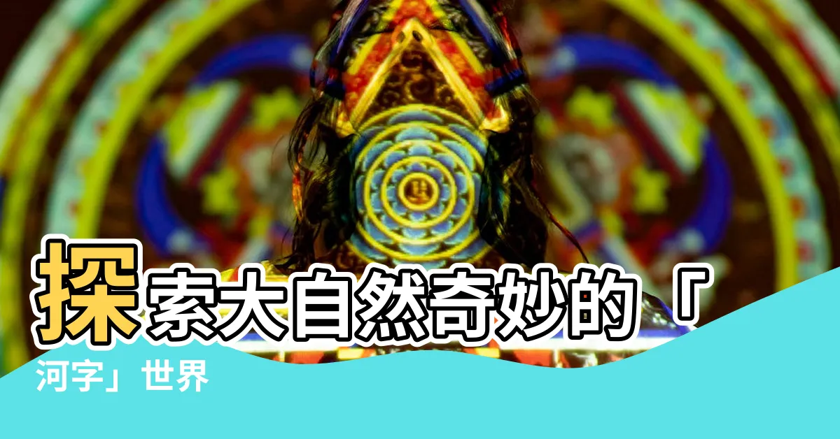 【河字】探索大自然奇妙的「河字」世界