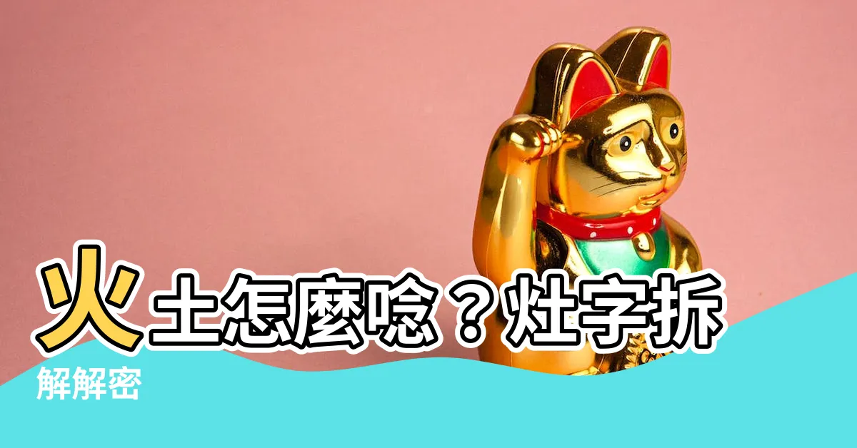 【火土怎麼念】火土怎麼唸？灶字拆解解密