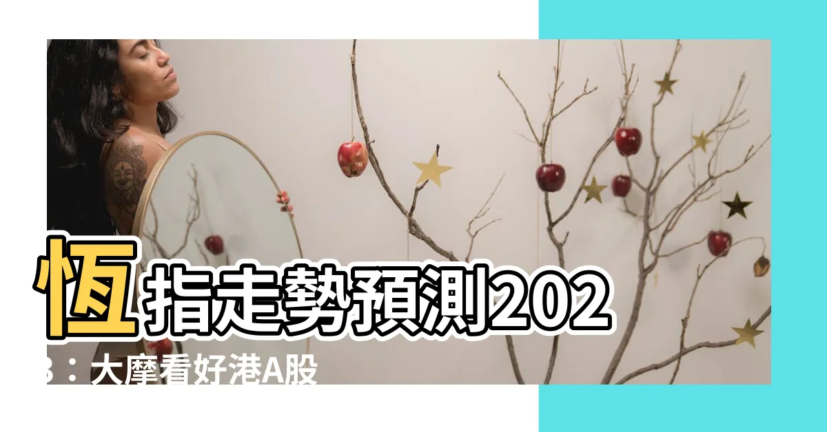 【恆指走勢預測】恆指走勢預測2023：大摩看好港A股 最高看漲10%