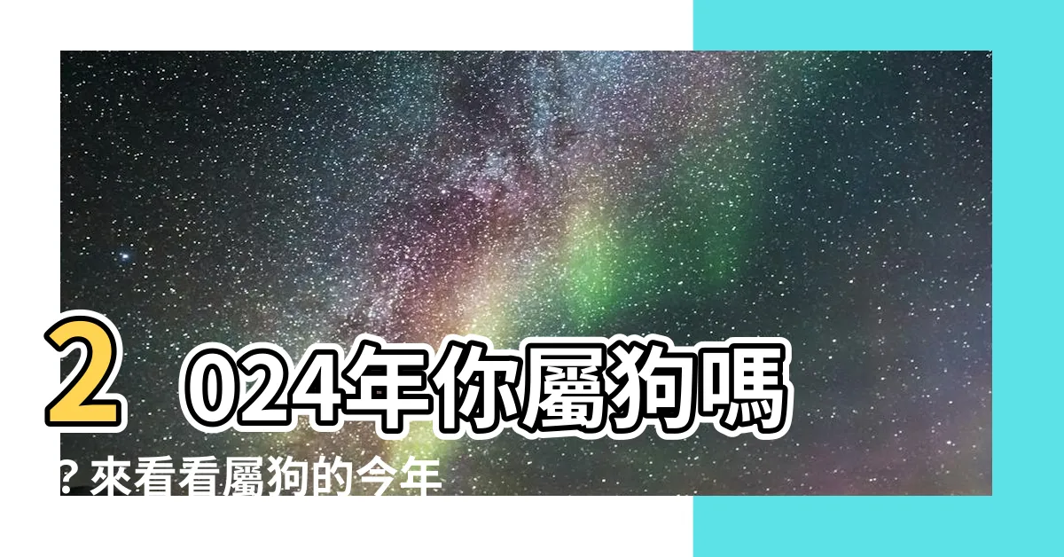 【屬狗的今年幾歲】2024年你屬狗嗎？來看看屬狗的今年幾歲吧！