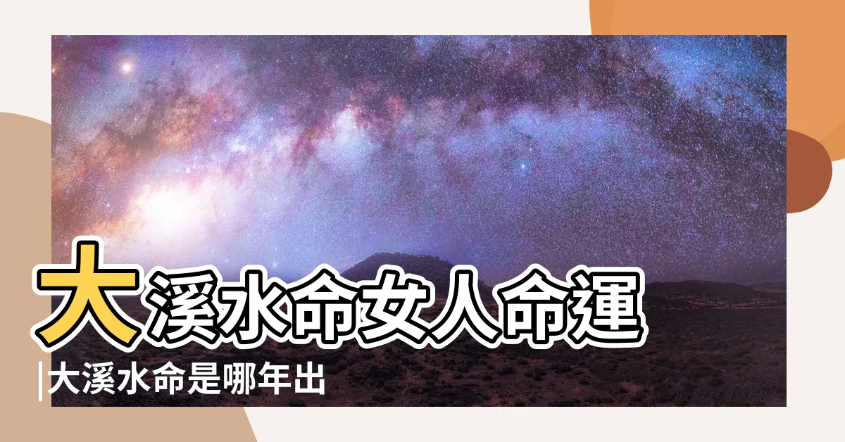 【大溪水命女人】大溪水命女人命運 |大溪水命是哪年出生的女人大溪水命好不好 |原創大溪水命的女人性格好不好 |