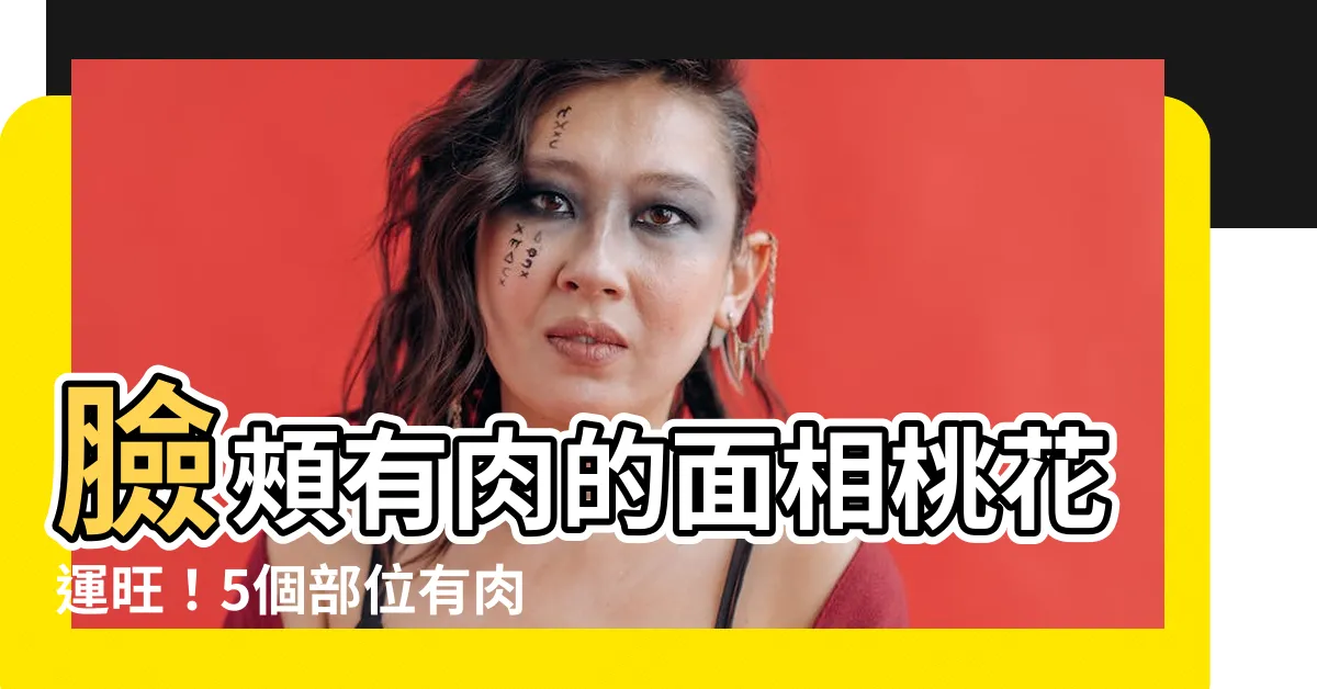 【臉頰有肉面相】臉頰有肉的面相桃花運旺！5個部位有肉保證旺夫招財好福氣