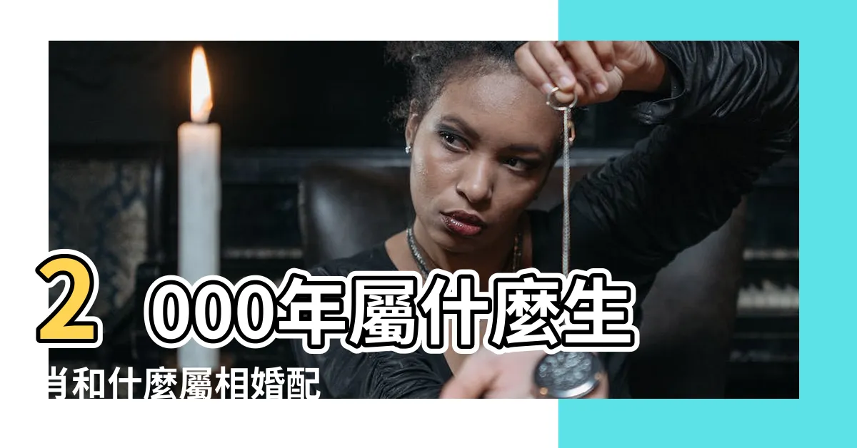 【2000屬】2000年屬什麼生肖和什麼屬相婚配 |2000年屬龍的最佳配偶 |2000年出生屬龍人2023年運勢及運程 |