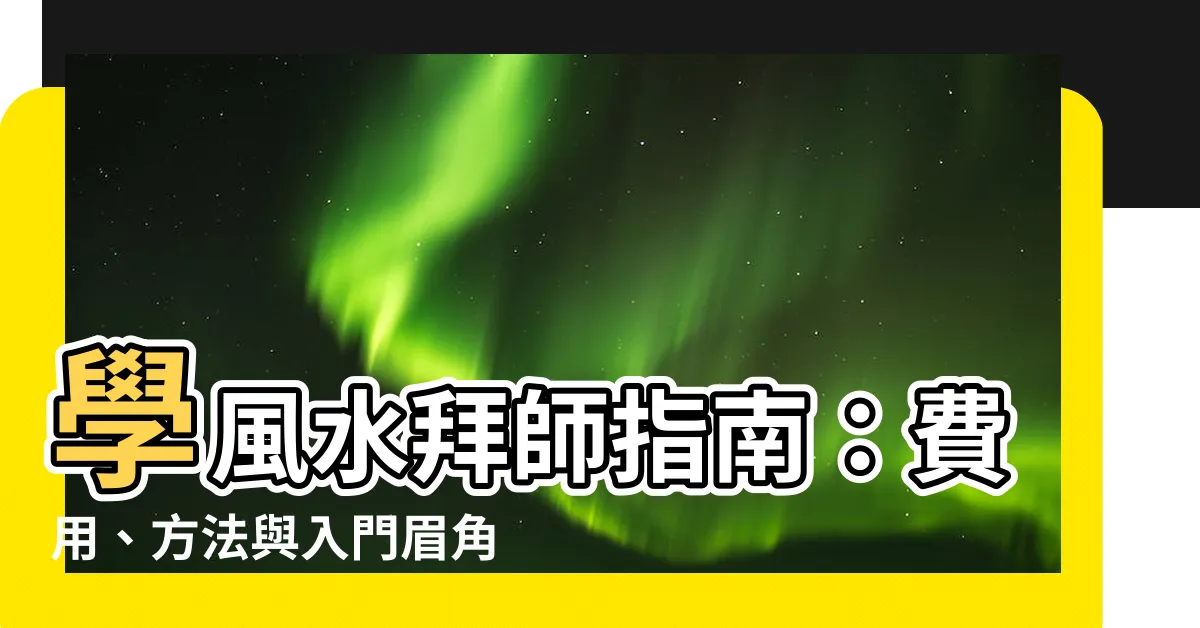 【學風水拜師】學風水拜師指南：費用、方法與入門眉角大公開