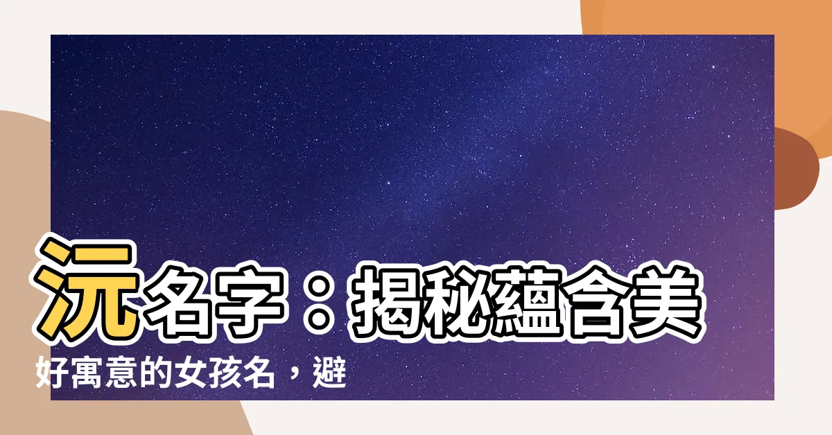 【沅名字】沅名字:揭秘藴含美好寓意的女孩名,避開名字禁忌!