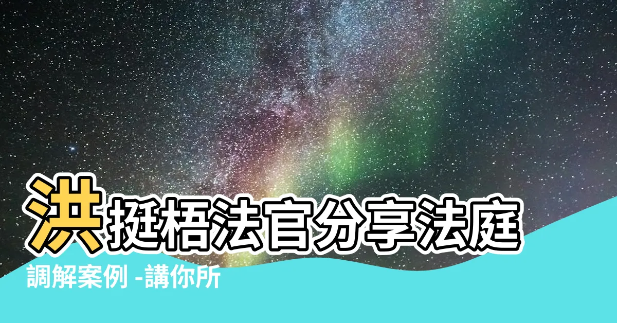 【洪挺梧法官】洪挺梧法官分享法庭調解案例 -講你所未講的成功策略