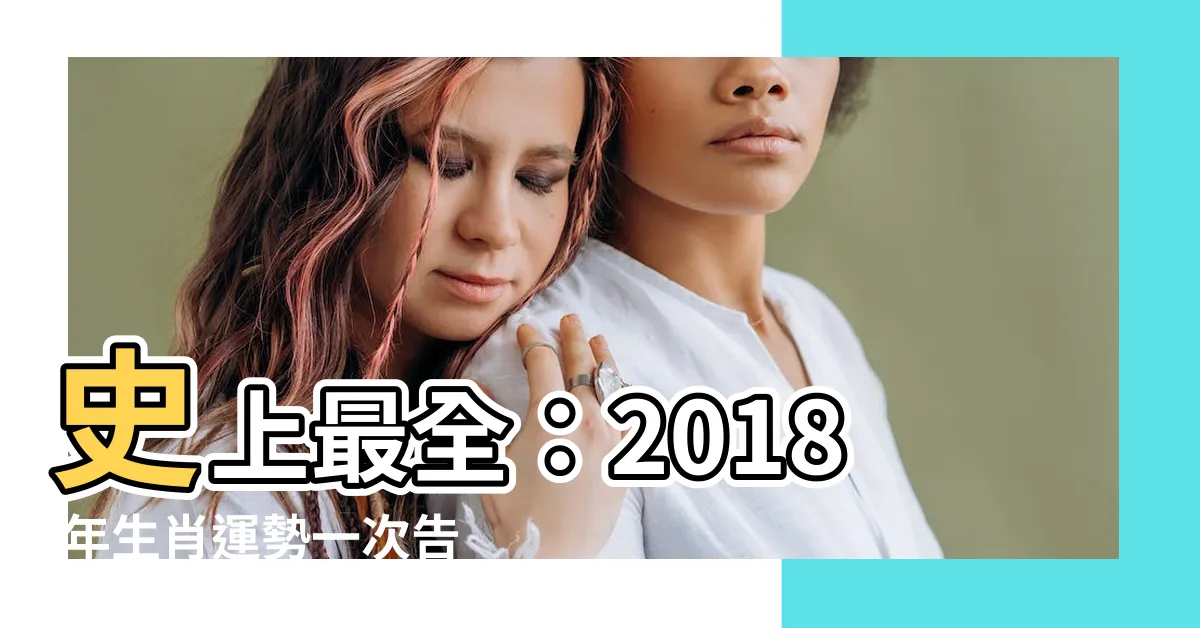 【2018年是什麼年】史上最全：2018 年生肖運勢一次告訴你！