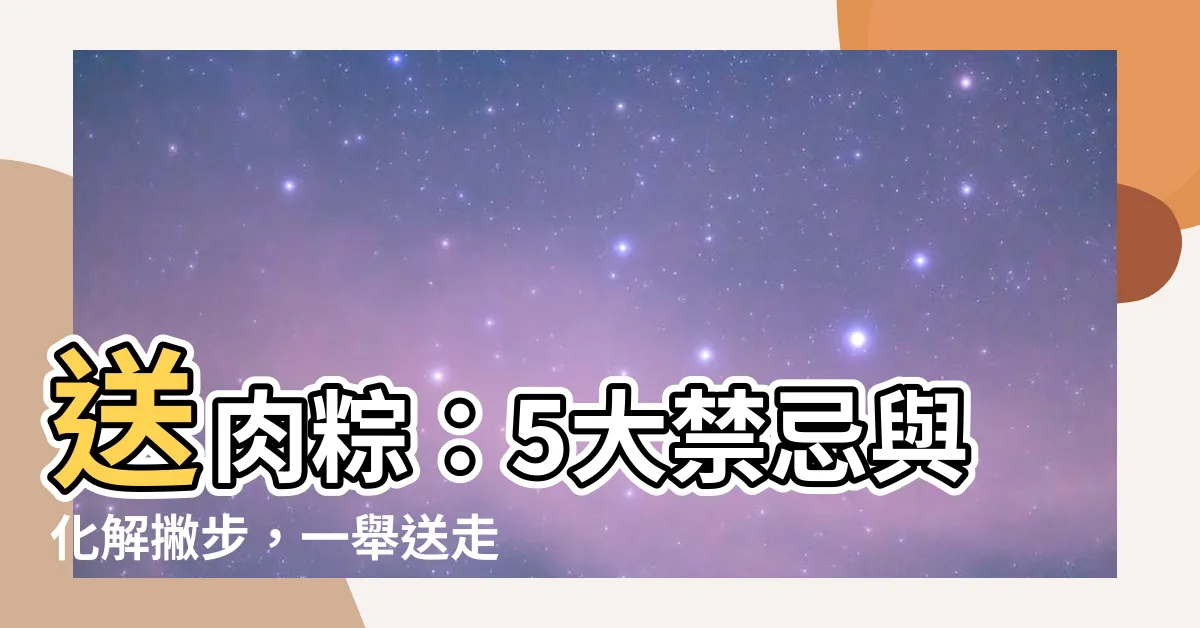 【送煞意思】送肉粽：5大禁忌與化解撇步，一舉送走穢氣迎好運