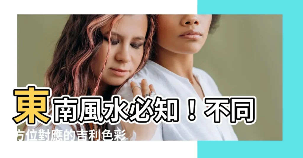 【東南 風水 色】東南風水必知！不同方位對應的吉利色彩運用