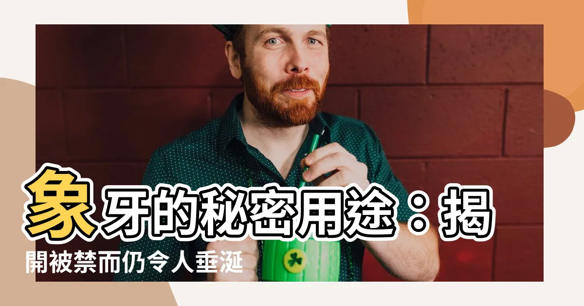 【象牙的用途】象牙的秘密用途：揭開被禁而仍令人垂涎的真相