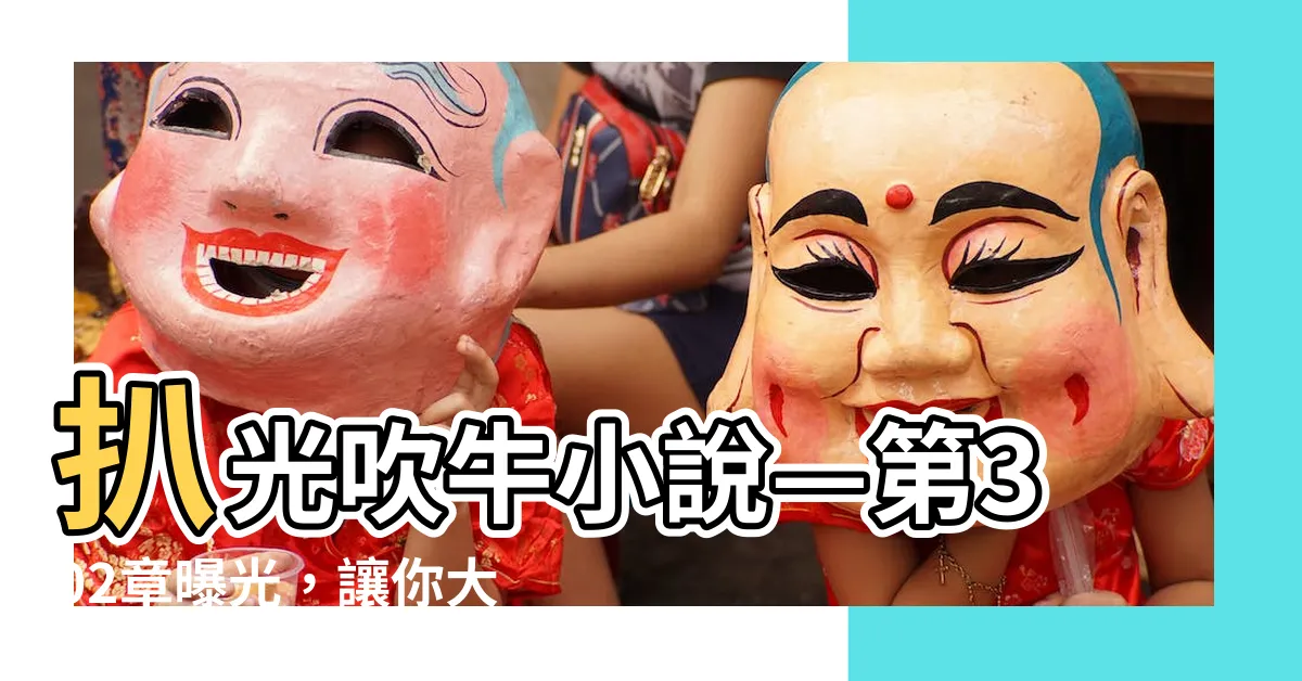 【扒光吹牛 小説】扒光吹牛小説—第302章曝光，讓你大開眼界！
