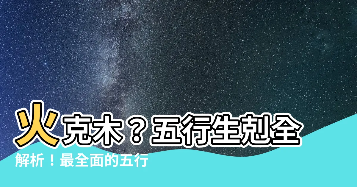 【火克木】火克木？五行生剋全解析！最全面的五行查詢表