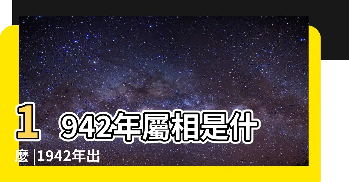【1942年屬什麼】1942年屬相是什麼 |1942年出生的人屬什麼生肖是什麼命理 |1942年屬什麼生肖 |