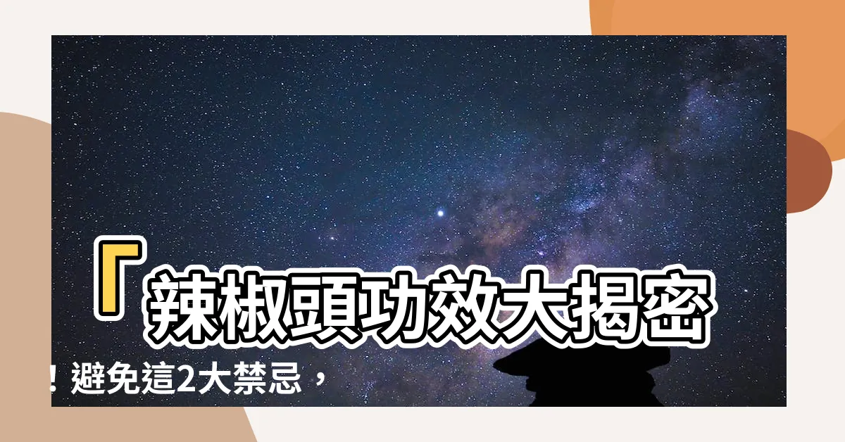 【辣椒頭功效】「辣椒頭功效大揭密！避免這2大禁忌，揮別扔掉它的習慣！」