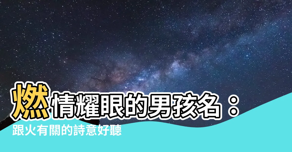 【跟火有關的名字】燃情耀眼的男孩名：跟火有關的詩意好聽名字