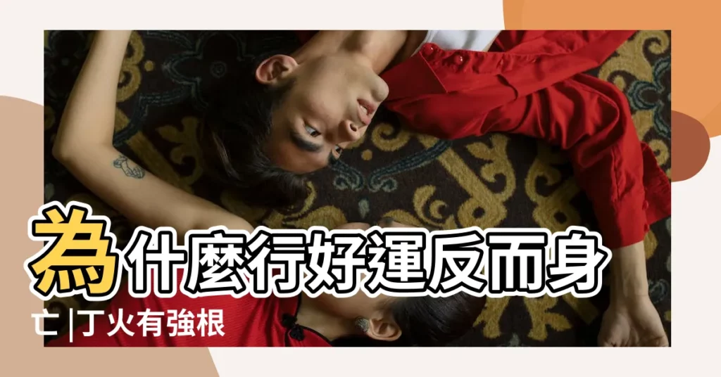 為什麼行好運反而身亡 |丁火有強根 |大運來幫身 |【大運強根】