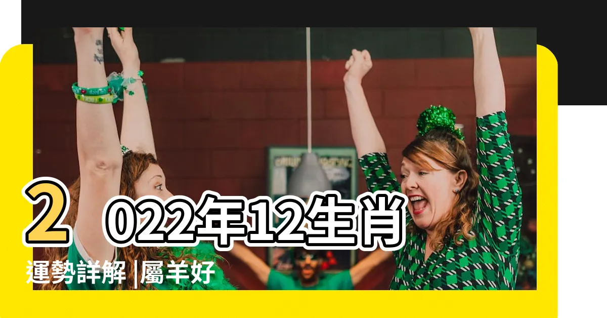 【2022生肖每月運勢】2022年12生肖運勢詳解 |屬羊好運綿延 |每月生肖運程新曆2024年1月6日至2024年2月4日 |