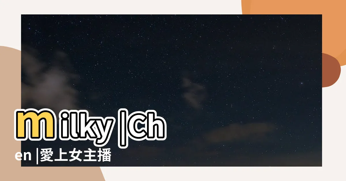 【陳韋君幾歲】milky |Chen |愛上女主播結果 |