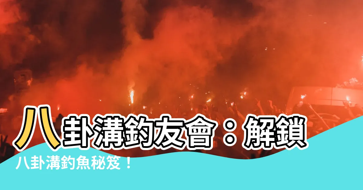 【八卦溝】八卦溝釣友會：解鎖八卦溝釣魚秘笈！