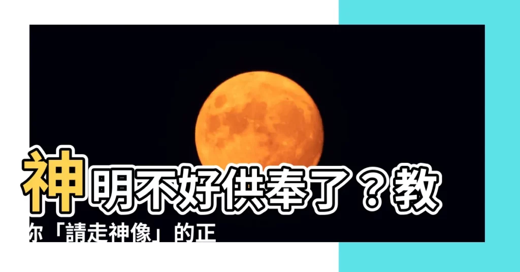 【請走神像】神明不好供奉了？教你「請走神像」的正確方法！