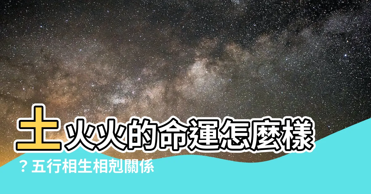 【土火火】土火火的命運怎麼樣？五行相生相剋關係解析