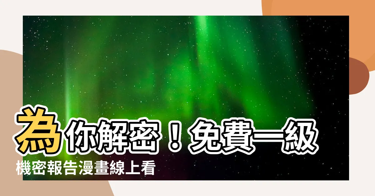 【一級機密報告漫畫線上看】為你解密！免費一級機密報告漫畫線上看，神秘內容驚呆全球！