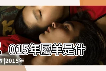 【2015年是什麼羊年】2015年屬羊是什麼命 |2015年屬羊是什麼命2015年出生人的命運 |15年出生五行屬什麼 |