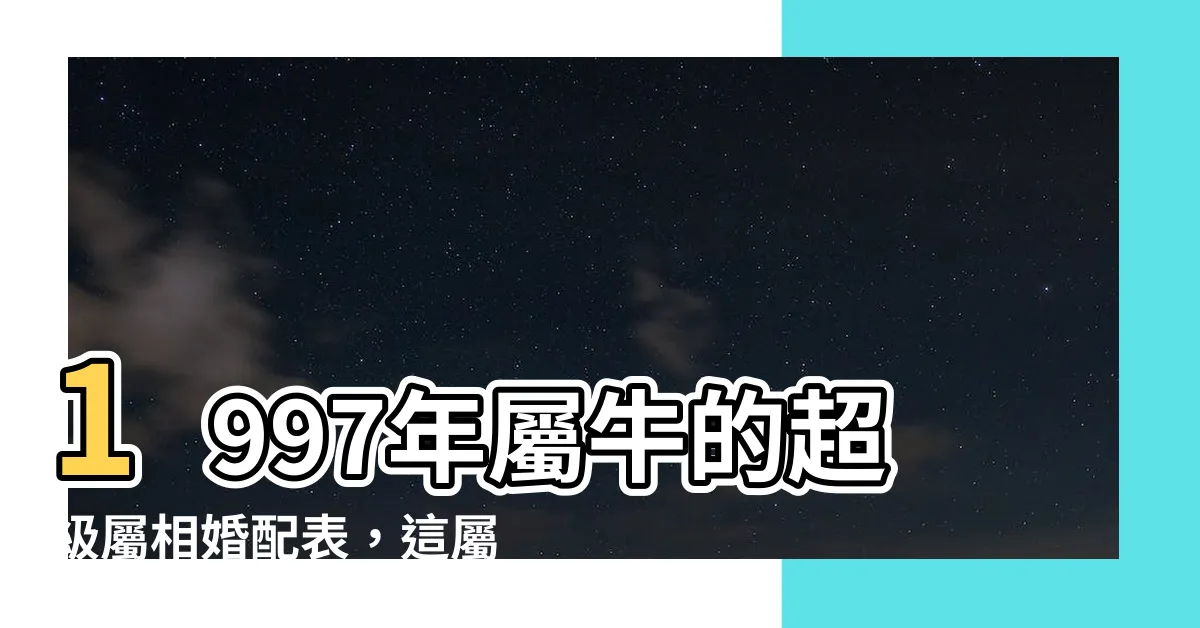 【1997屬什麼】1997年屬牛的超級屬相婚配表，這屬配讓你驚呆，立刻揭曉！