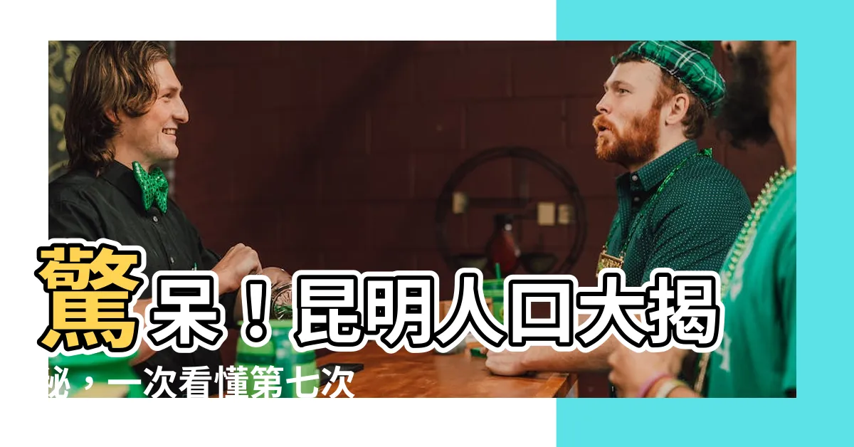 【昆明人口】驚呆！昆明人口大揭秘，一次看懂第七次人口普查全數據