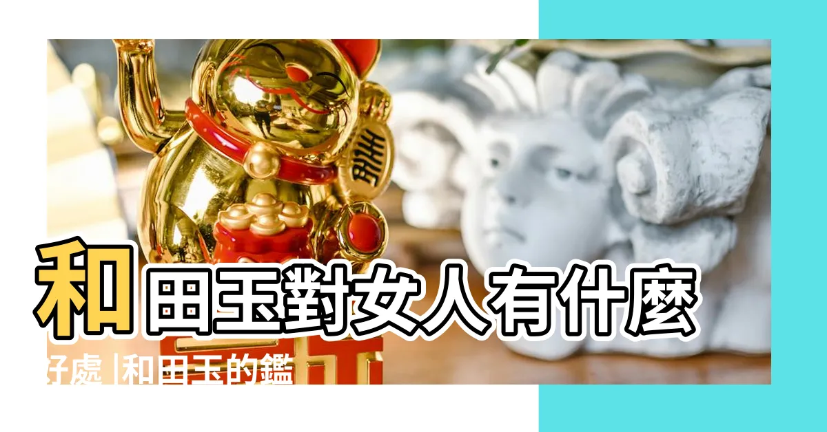 【和田玉 功效】和田玉對女人有什麼好處 |和田玉的鑑別方法 |佩戴和田玉有什麼規矩呢 |