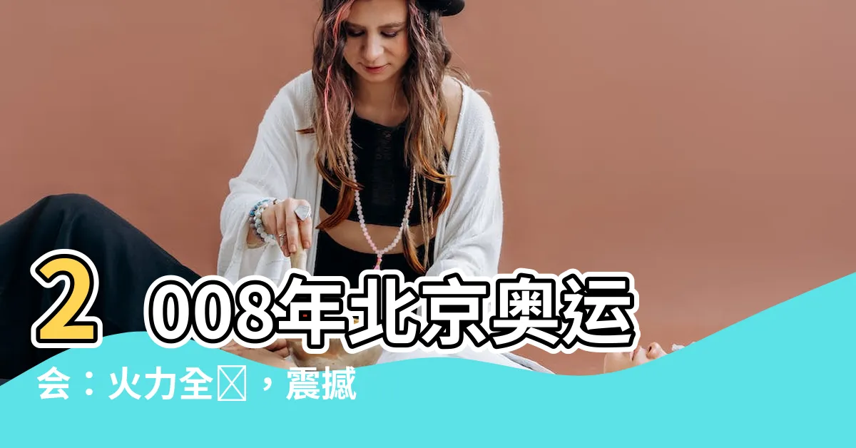 【北京奧運會】2008年北京奧運會：火力全開，震撼全球！