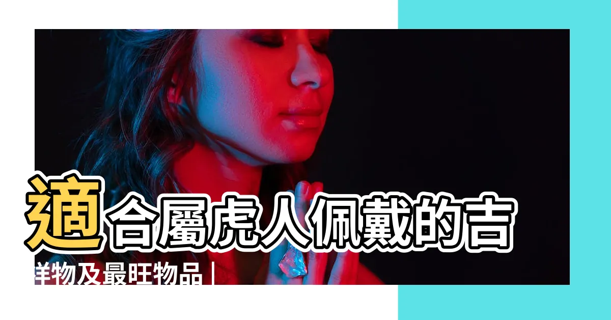 【屬虎的吉祥物】適合屬虎人佩戴的吉祥物及最旺物品 |屬虎的為什麼不能戴玉 |適合屬虎人長期佩戴的吉祥物 |