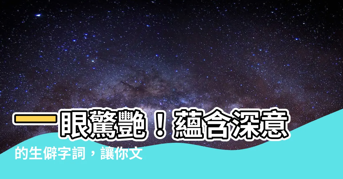 【含義很深的字】一眼驚艷！藴含深意的生僻字詞，讓你文采飛揚！
