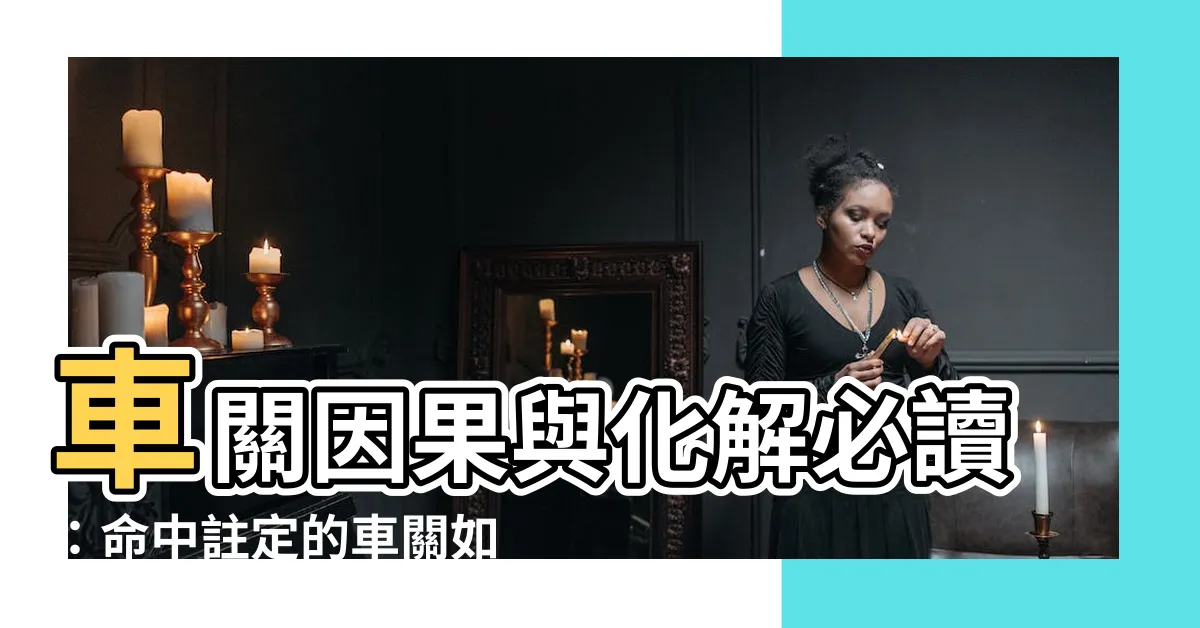 【車關因果】車關因果與化解必讀：命中註定的車關如何破解？