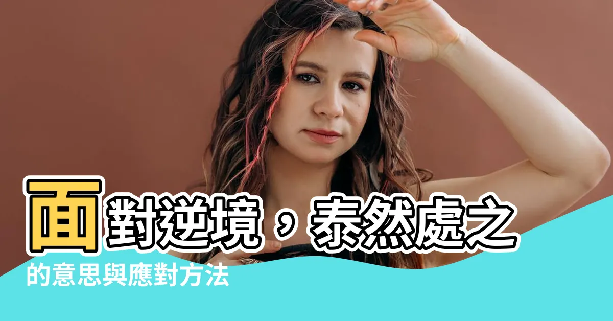 【泰然處之的意思】面對逆境，泰然處之的意思與應對方法